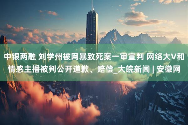 中银两融 刘学州被网暴致死案一审宣判 网络大V和情感主播被判公开道歉、赔偿_大皖新闻 | 安徽网