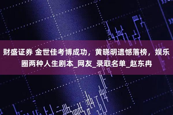 财盛证券 金世佳考博成功，黄晓明遗憾落榜，娱乐圈两种人生剧本_网友_录取名单_赵东冉