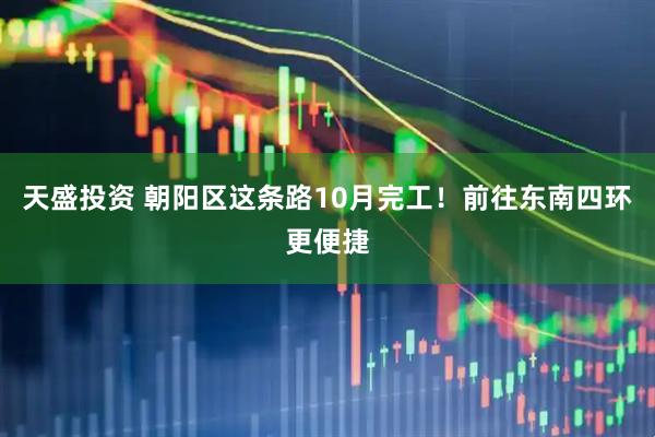 天盛投资 朝阳区这条路10月完工！前往东南四环更便捷