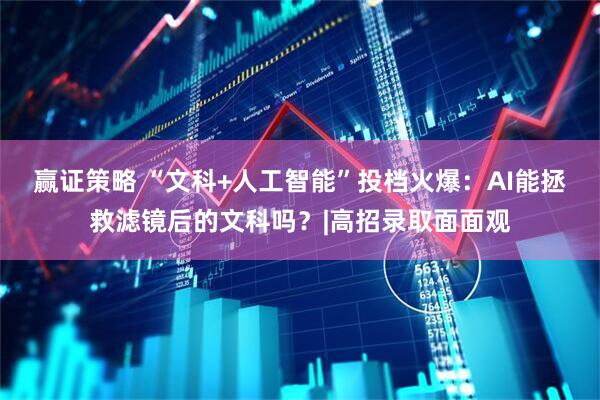 赢证策略 “文科+人工智能”投档火爆：AI能拯救滤镜后的文科吗？|高招录取面面观