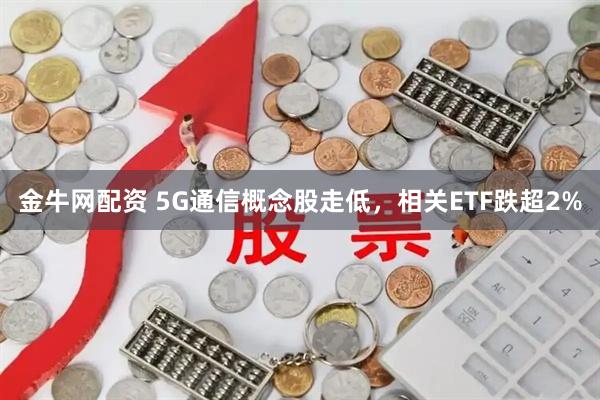 金牛网配资 5G通信概念股走低，相关ETF跌超2%