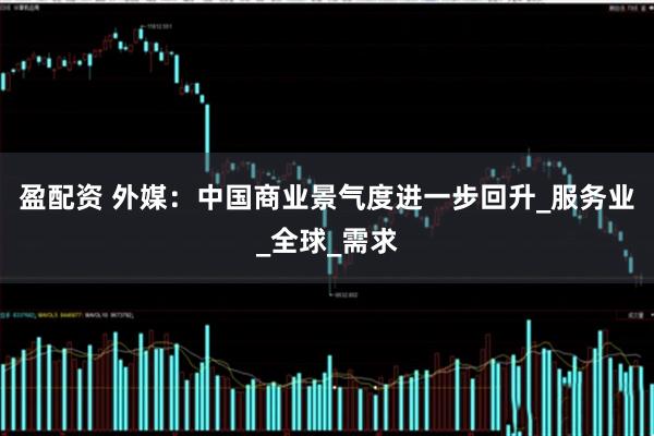 盈配资 外媒：中国商业景气度进一步回升_服务业_全球_需求