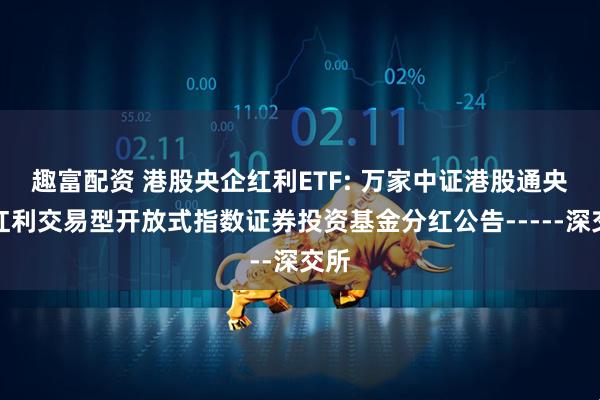 趣富配资 港股央企红利ETF: 万家中证港股通央企红利交易型开放式指数证券投资基金分红公告-----深交所