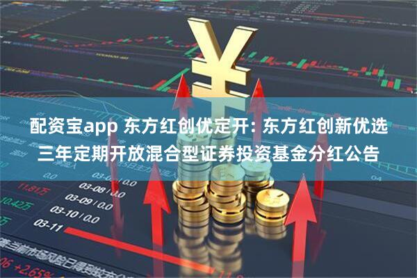 配资宝app 东方红创优定开: 东方红创新优选三年定期开放混合型证券投资基金分红公告