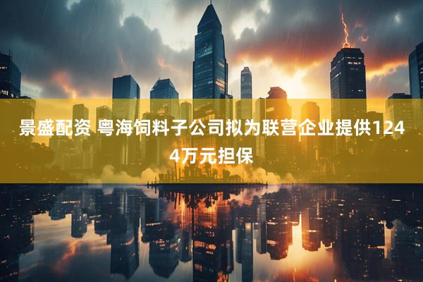 景盛配资 粤海饲料子公司拟为联营企业提供1244万元担保