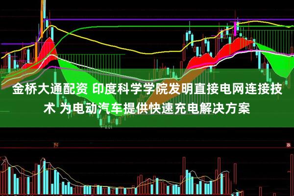 金桥大通配资 印度科学学院发明直接电网连接技术 为电动汽车提供快速充电解决方案