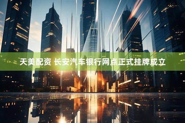 天美配资 长安汽车银行网点正式挂牌成立